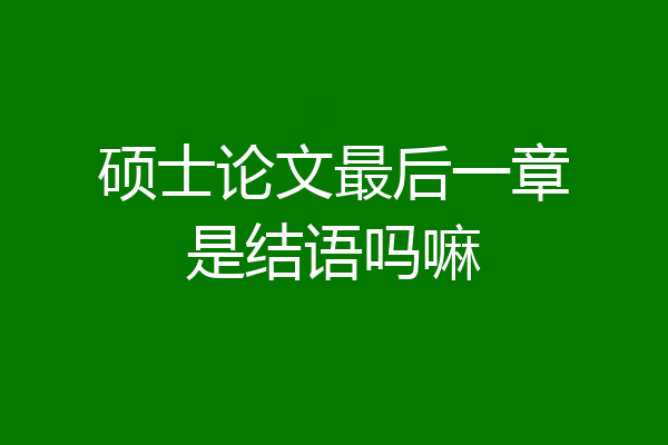 硕士论文最后一章是结语吗嘛