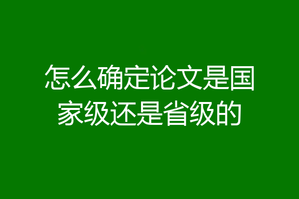 怎么确定论文是国家级还是省级的