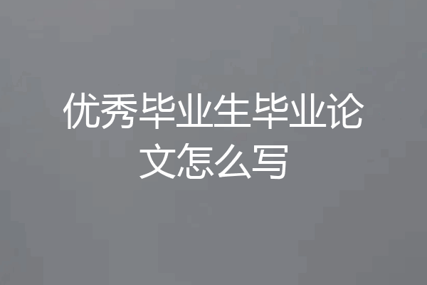 优秀毕业生毕业论文怎么写