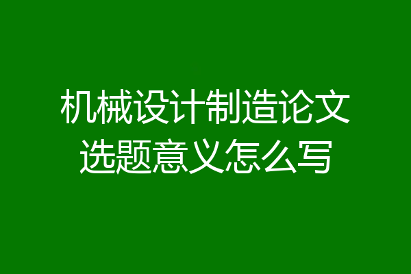 机械设计制造论文选题意义怎么写