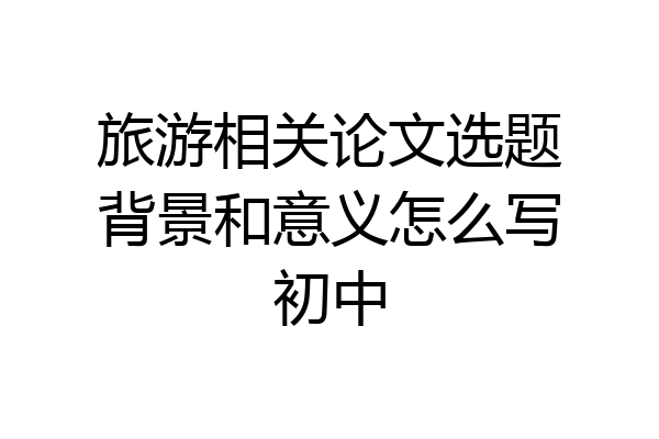 旅游相关论文选题背景和意义怎么写初中