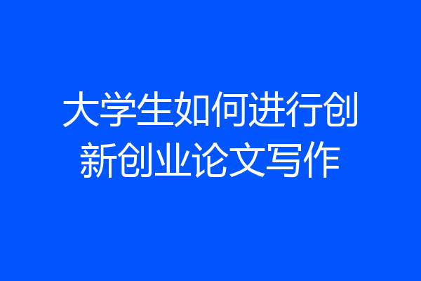 大学生如何进行创新创业论文写作