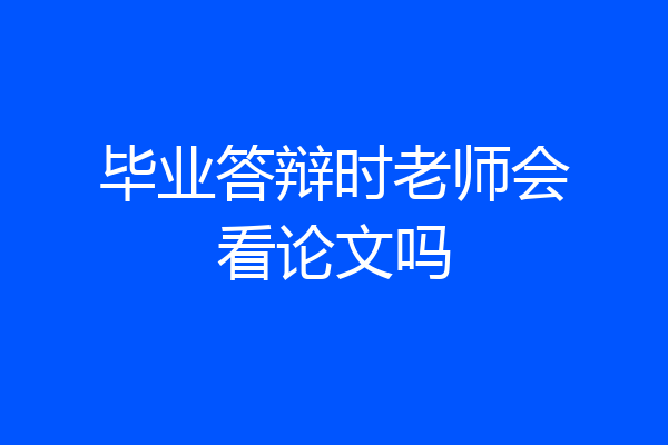 毕业答辩时老师会看论文吗