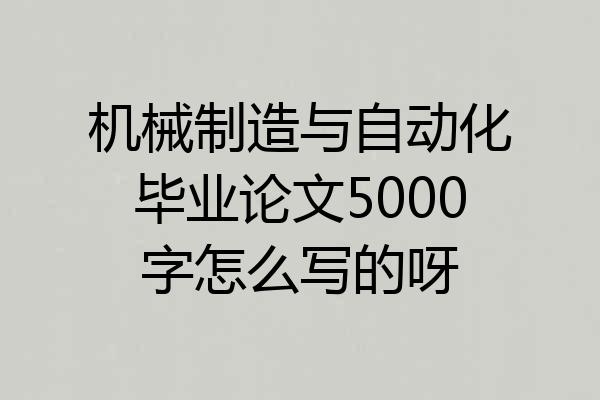 机械制造与自动化毕业论文5000字怎么写的呀