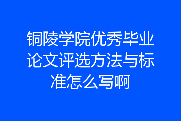 铜陵学院优秀毕业论文评选方法与标准怎么写啊