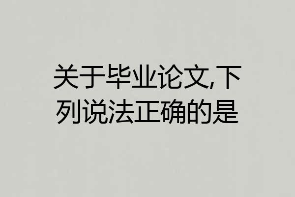 关于毕业论文,下列说法正确的是