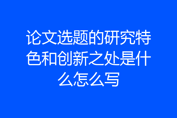 论文选题的研究特色和创新之处是什么怎么写