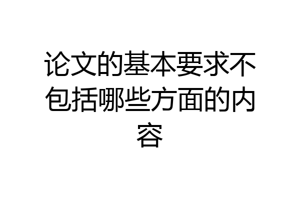 论文的基本要求不包括哪些方面的内容