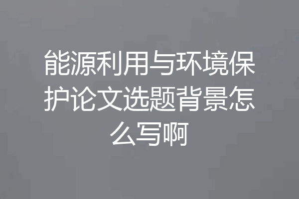 能源利用与环境保护论文选题背景怎么写啊