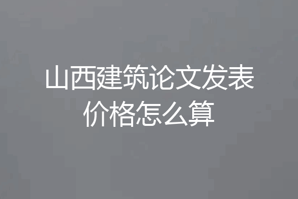 山西建筑论文发表价格怎么算