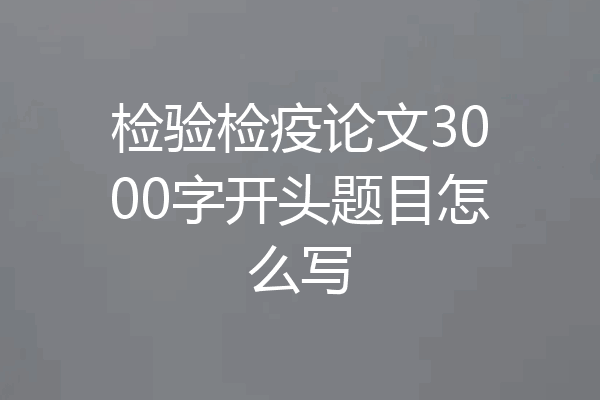 检验检疫论文3000字开头题目怎么写