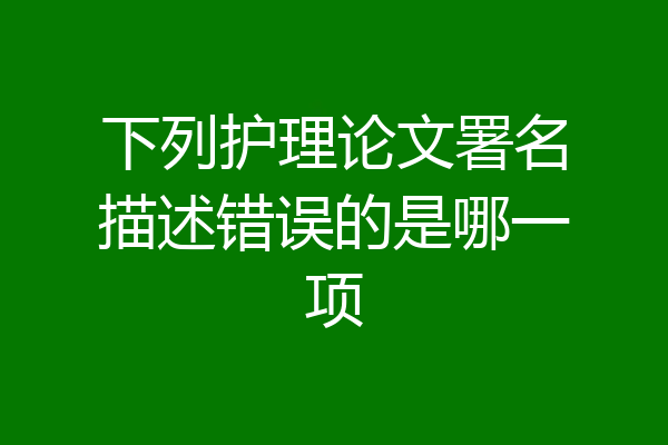 下列护理论文署名描述错误的是哪一项