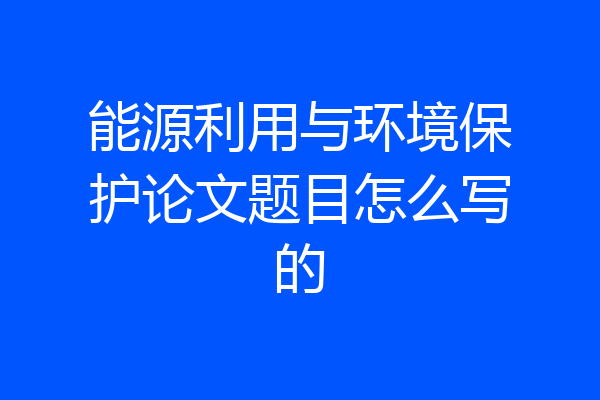 能源利用与环境保护论文题目怎么写的