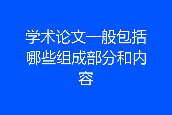 学术论文一般包括哪些组成部分和内容