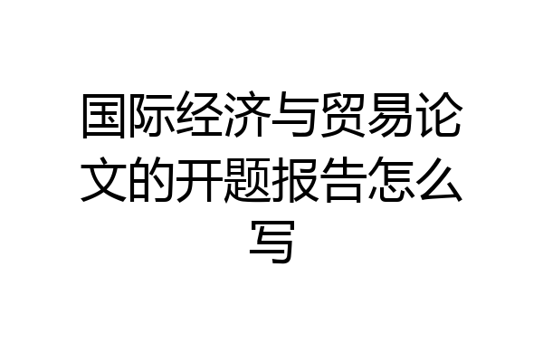 国际经济与贸易论文的开题报告怎么写