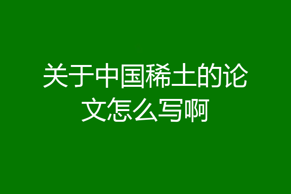 关于中国稀土的论文怎么写啊