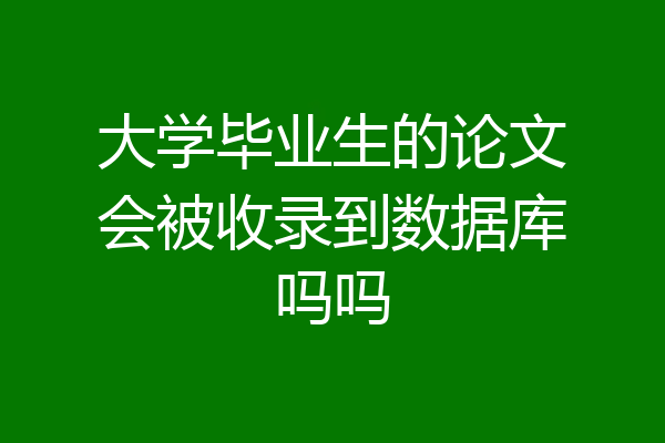 大学毕业生的论文会被收录到数据库吗吗