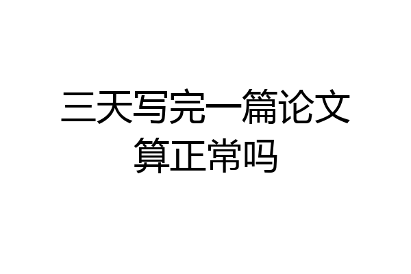 三天写完一篇论文算正常吗