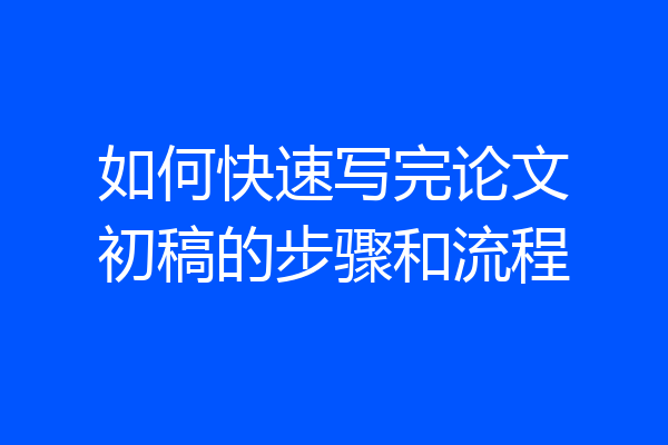 如何快速写完论文初稿的步骤和流程