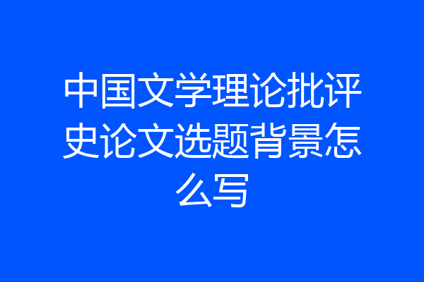 中国文学理论批评史论文选题背景怎么写