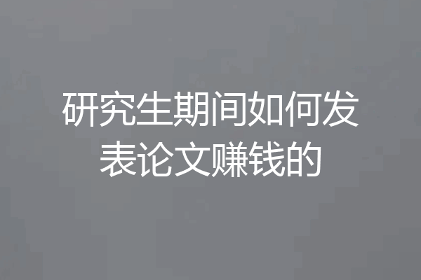 研究生期间如何发表论文赚钱的