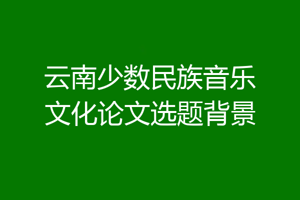 云南少数民族音乐文化论文选题背景