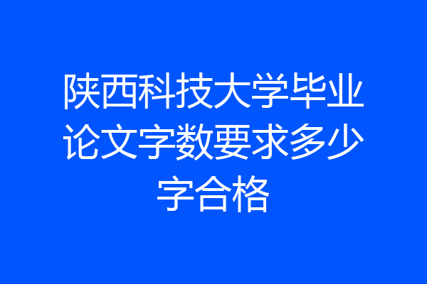陕西科技大学毕业论文字数要求多少字合格