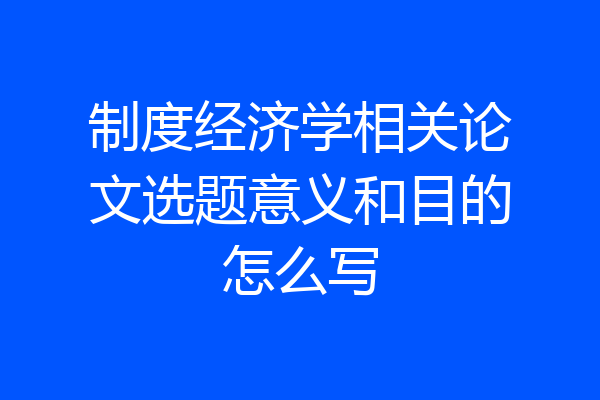 制度经济学相关论文选题意义和目的怎么写