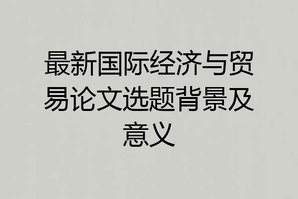 最新国际经济与贸易论文选题背景及意义