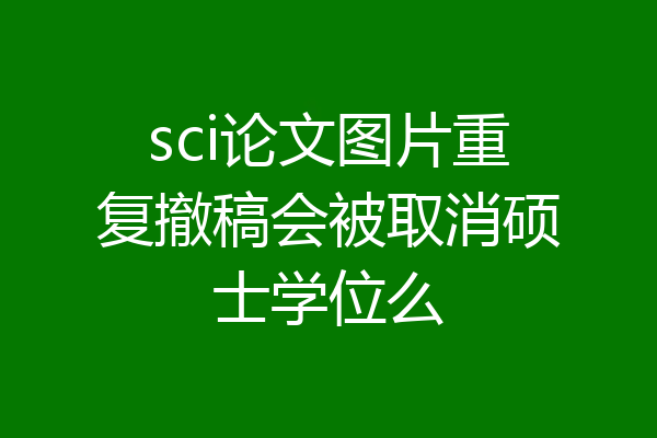 sci论文图片重复撤稿会被取消硕士学位么