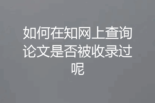 如何在知网上查询论文是否被收录过呢