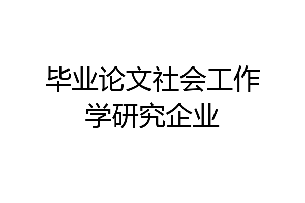 毕业论文社会工作学研究企业