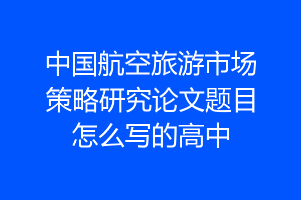 中国航空旅游市场策略研究论文题目怎么写的高中