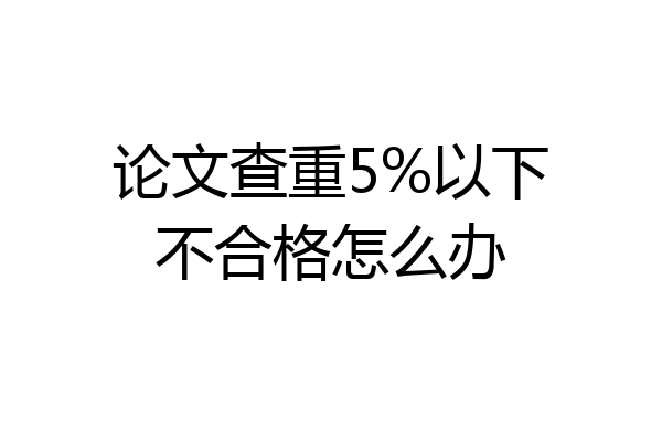 论文查重5%以下不合格怎么办