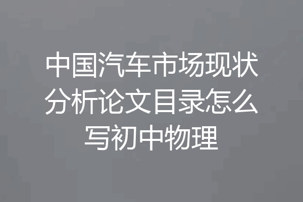 中国汽车市场现状分析论文目录怎么写初中物理