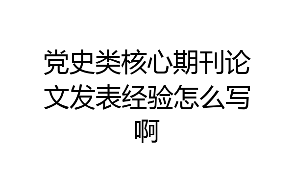 党史类核心期刊论文发表经验怎么写啊
