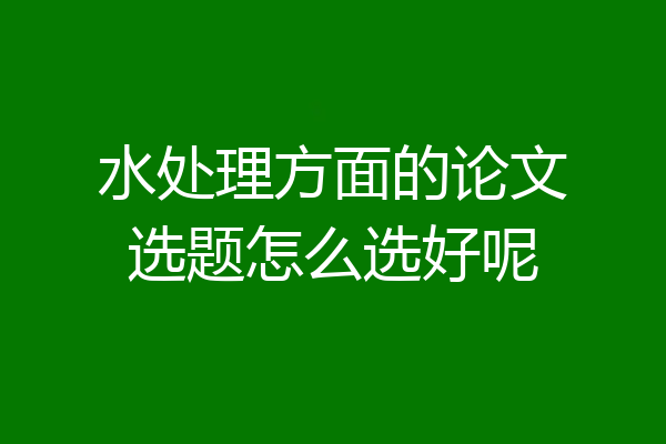 水处理方面的论文选题怎么选好呢