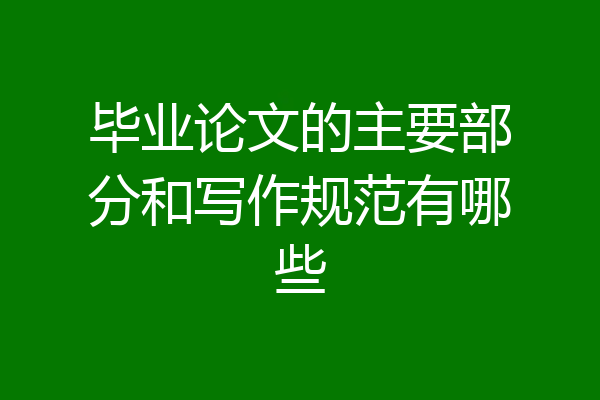 毕业论文的主要部分和写作规范有哪些