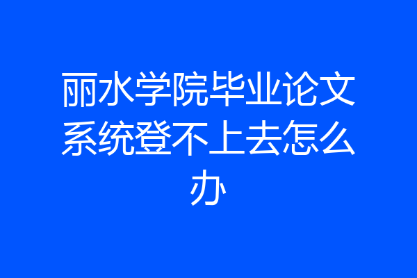 丽水学院毕业论文系统登不上去怎么办