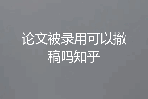 论文被录用可以撤稿吗知乎
