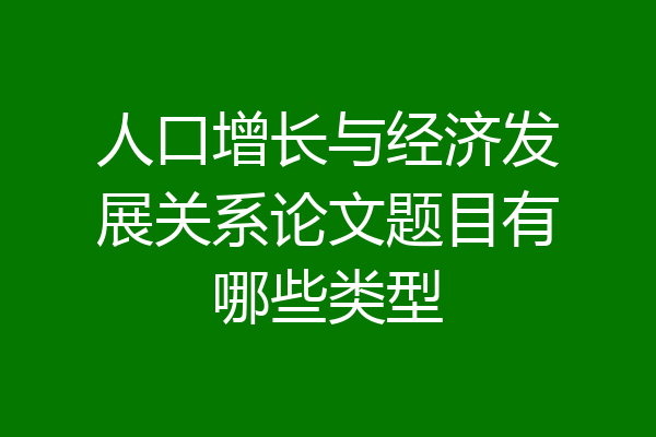 人口增长与经济发展关系论文题目有哪些类型