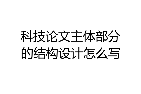科技论文主体部分的结构设计怎么写