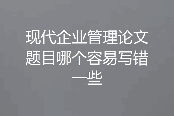 现代企业管理论文题目哪个容易写错一些