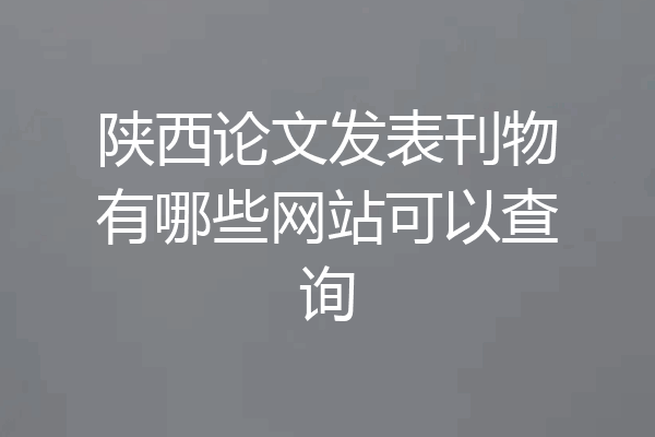 陕西论文发表刊物有哪些网站可以查询