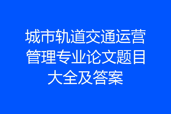 城市轨道交通运营管理专业论文题目大全及答案