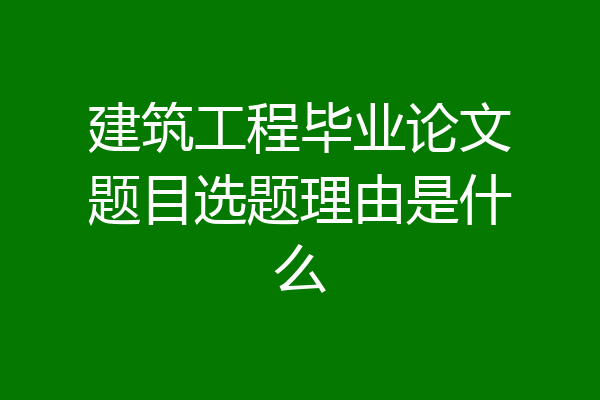 建筑工程毕业论文题目选题理由是什么