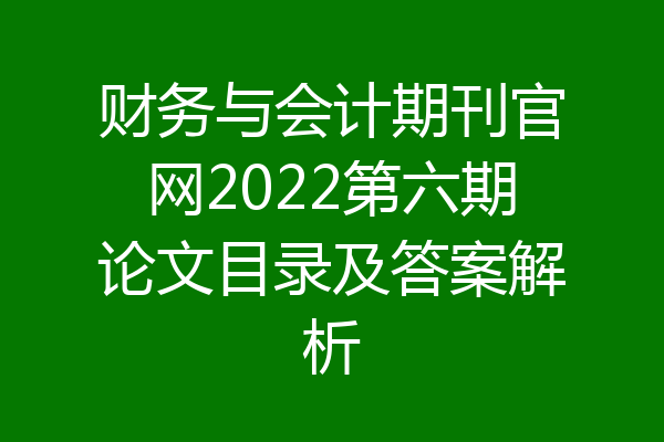 财务与会计期刊官网2022第六期论文目录及答案解析