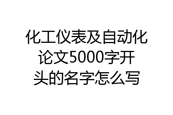 化工仪表及自动化论文5000字开头的名字怎么写