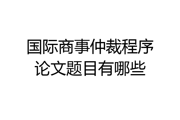 国际商事仲裁程序论文题目有哪些