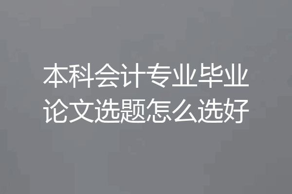 本科会计专业毕业论文选题怎么选好